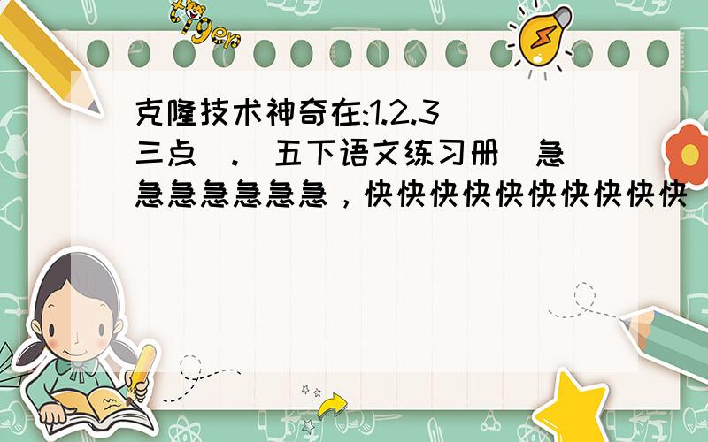 克隆技术神奇在:1.2.3(三点).（五下语文练习册）急急急急急急急，快快快快快快快快快快