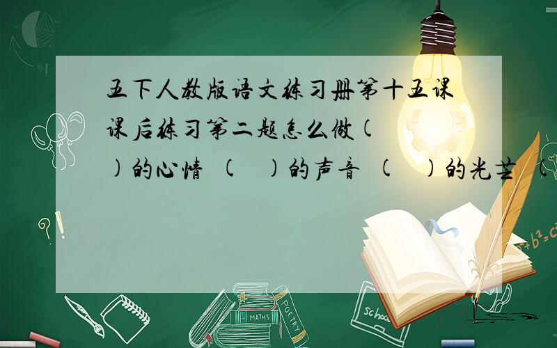 五下人教版语文练习册第十五课课后练习第二题怎么做(   )的心情  (   )的声音  (   )的光芒  (   )的毅力(   )的情绪  (   )的表情  (   )的信心填成语