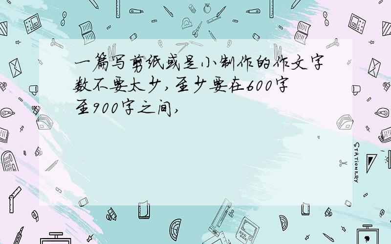 一篇写剪纸或是小制作的作文字数不要太少,至少要在600字至900字之间,