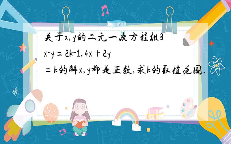 关于x,y的二元一次方程组3x-y=2k-1,4x+2y=k的解x,y都是正数,求k的取值范围.