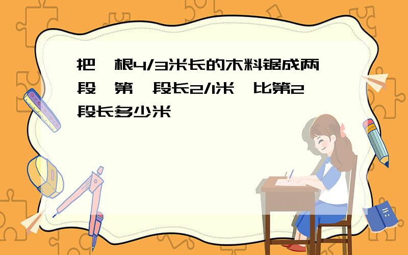 把一根4/3米长的木料锯成两段,第一段长2/1米,比第2段长多少米