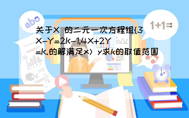 关于X 的二元一次方程组{3X-Y=2K-1,4X+2Y=K.的解满足x＞y求k的取值范围