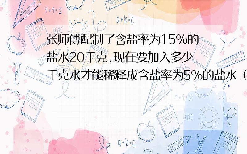 张师傅配制了含盐率为15%的盐水20千克,现在要加入多少千克水才能稀释成含盐率为5%的盐水（要方程 ）