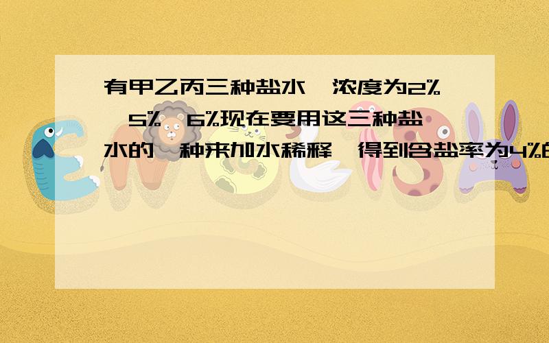 有甲乙丙三种盐水,浓度为2%,5%,6%现在要用这三种盐水的一种来加水稀释,得到含盐率为4%的盐水60千克.如果这项工作让你去做你打算取（）种盐水,取（）千克,加水（）千克如果只能用这三种