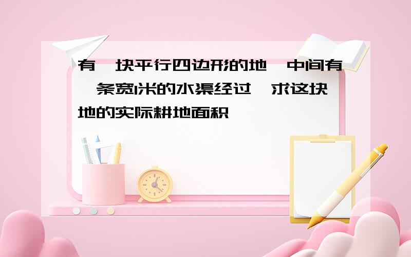 有一块平行四边形的地,中间有一条宽1米的水渠经过,求这块地的实际耕地面积