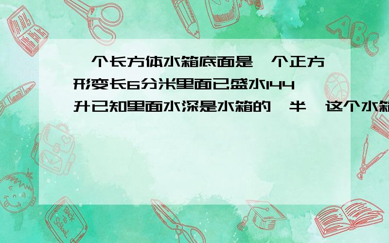 一个长方体水箱底面是一个正方形变长6分米里面已盛水144升已知里面水深是水箱的一半,这个水箱深几分米?