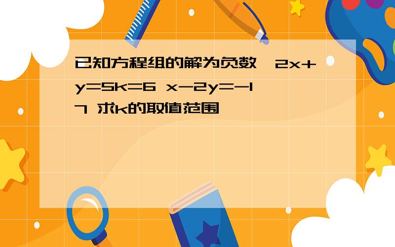 已知方程组的解为负数,2x+y=5k=6 x-2y=-17 求k的取值范围