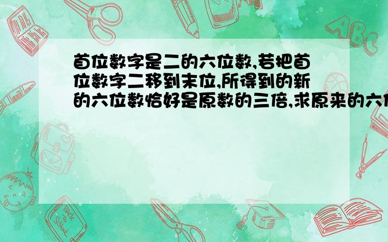 首位数字是二的六位数,若把首位数字二移到末位,所得到的新的六位数恰好是原数的三倍,求原来的六位数