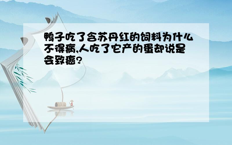 鸭子吃了含苏丹红的饲料为什么不得病,人吃了它产的蛋却说是会致癌?