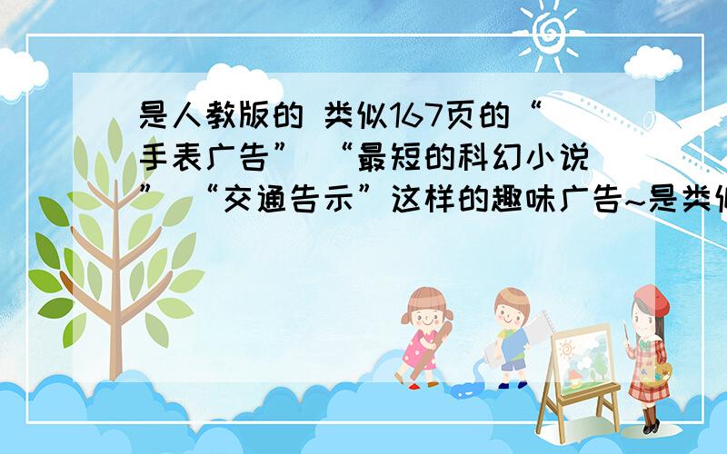 是人教版的 类似167页的“手表广告” “最短的科幻小说” “交通告示”这样的趣味广告~是类似的故事不是原文哦！