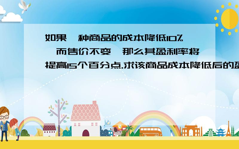 如果一种商品的成本降低10%,而售价不变,那么其盈利率将提高15个百分点.求该商品成本降低后的盈利率?