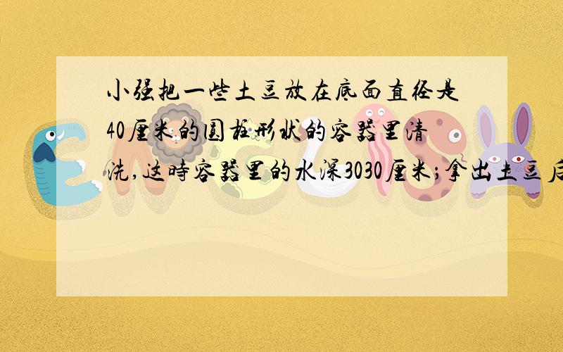 小强把一些土豆放在底面直径是40厘米的圆柱形状的容器里清洗,这时容器里的水深3030厘米；拿出土豆后，水面下降了3厘米。这些土豆的体积是多少？