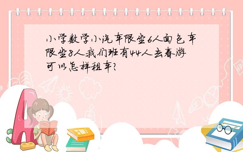 小学数学小汽车限坐6人面包车限坐8人我们班有44人去春游可以怎样租车?