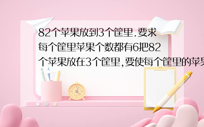 82个苹果放到3个筐里.要求每个筐里苹果个数都有6把82个苹果放在3个筐里,要使每个筐里的苹果个数都有一个数字“6”,应该放（）个,（）个,（）个.