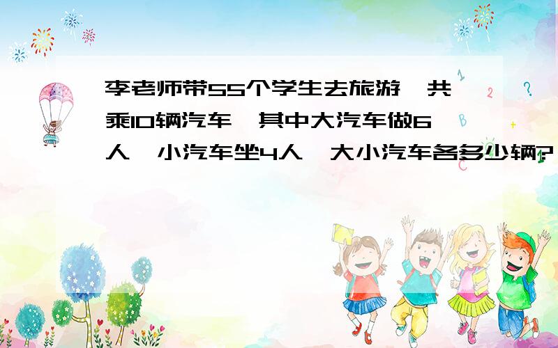 李老师带55个学生去旅游,共乘10辆汽车,其中大汽车做6人,小汽车坐4人,大小汽车各多少辆?