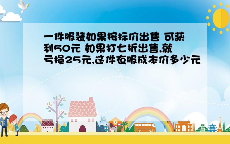 一件服装如果按标价出售 可获利50元 如果打七折出售,就亏损25元,这件衣服成本价多少元