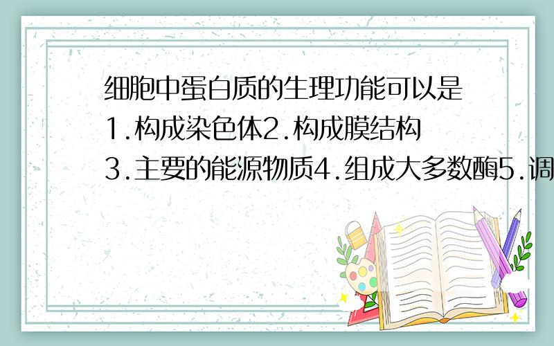 细胞中蛋白质的生理功能可以是1.构成染色体2.构成膜结构3.主要的能源物质4.组成大多数酶5.调节细胞代谢6.组成维生素7.良好的储能物质