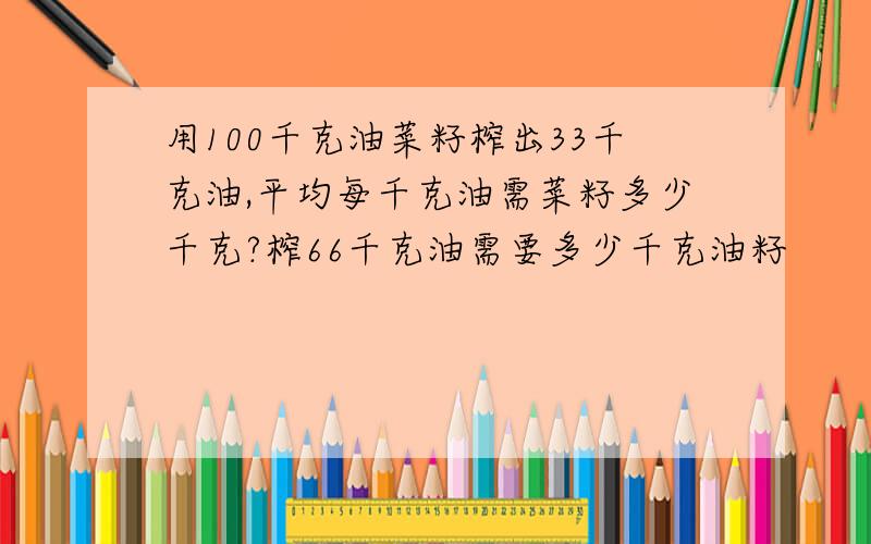 用100千克油菜籽榨出33千克油,平均每千克油需菜籽多少千克?榨66千克油需要多少千克油籽
