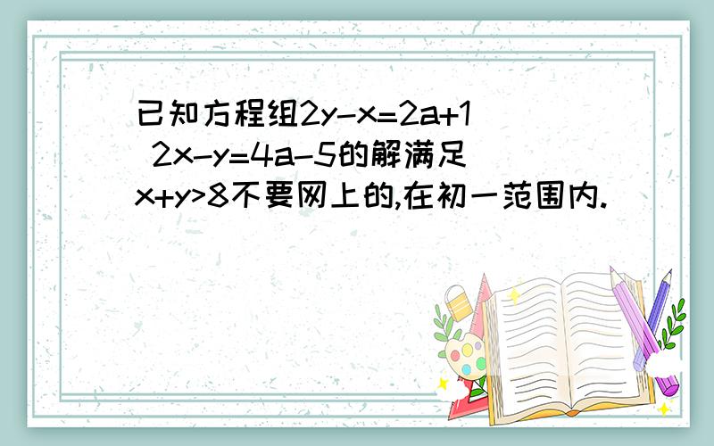 已知方程组2y-x=2a+1 2x-y=4a-5的解满足x+y>8不要网上的,在初一范围内.