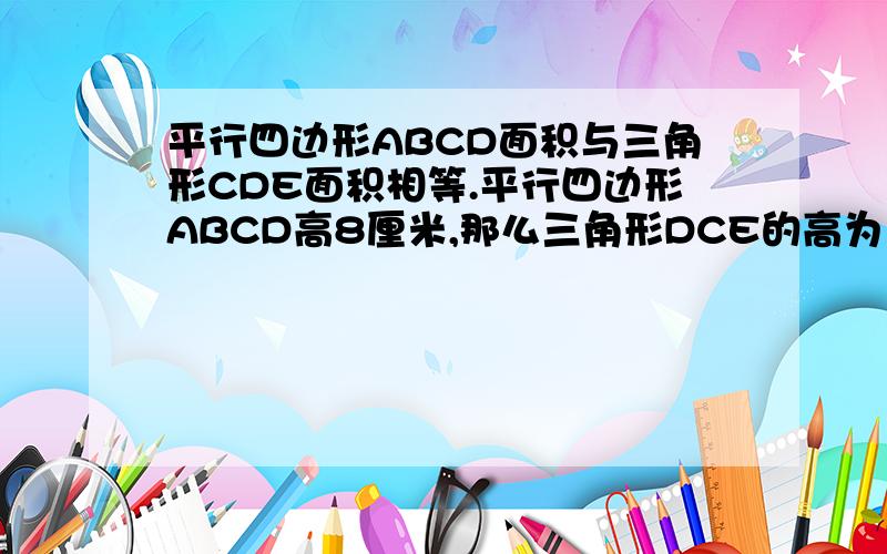 平行四边形ABCD面积与三角形CDE面积相等.平行四边形ABCD高8厘米,那么三角形DCE的高为（ ）厘米.要列式,说明理由