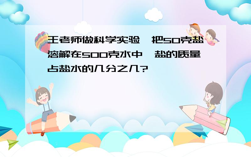 王老师做科学实验,把50克盐溶解在500克水中,盐的质量占盐水的几分之几?