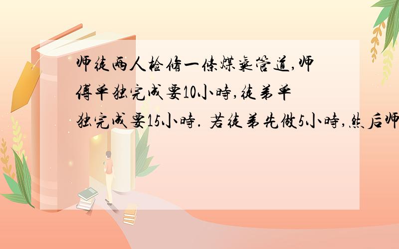 师徒两人检修一条煤气管道,师傅单独完成要10小时,徒弟单独完成要15小时. 若徒弟先做5小时,然后师傅再和他一起做,还要几小时才能完工用方程做~我还有1题不会甲乙两人相距20公里,甲先出发