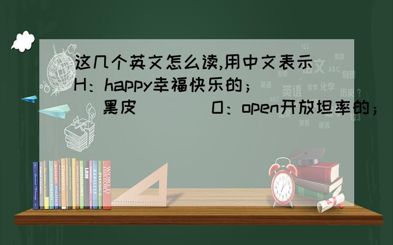 这几个英文怎么读,用中文表示H：happy幸福快乐的；  （黑皮）      O：open开放坦率的；   （欧盆）S：simple简单自然的； （森博）I：ideal 理想的；     （?）N：nice 美好精致的；  （奶丝）