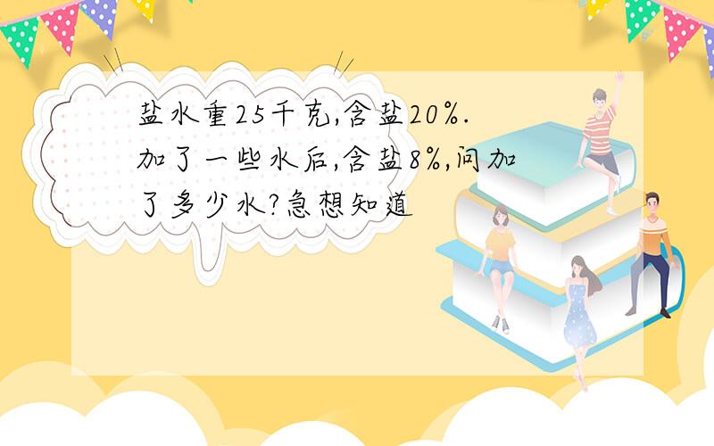 盐水重25千克,含盐20%.加了一些水后,含盐8%,问加了多少水?急想知道