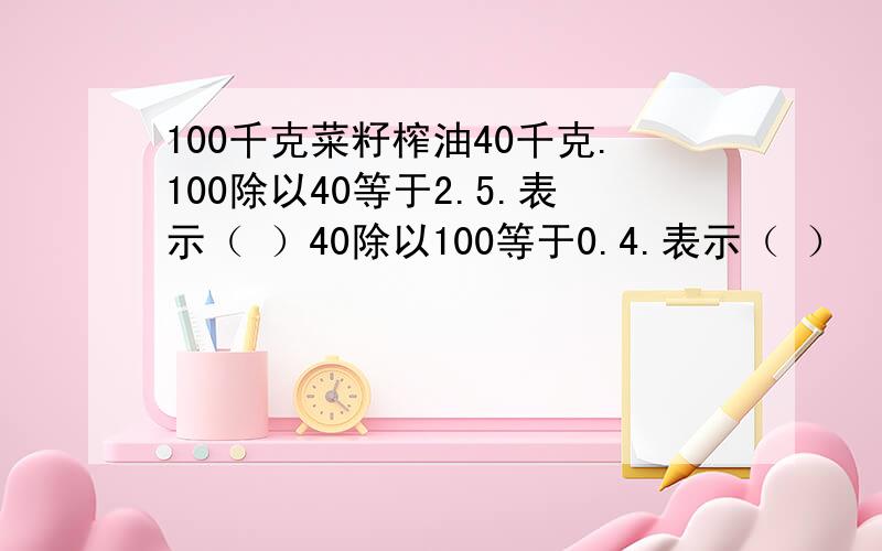 100千克菜籽榨油40千克.100除以40等于2.5.表示（ ）40除以100等于0.4.表示（ ）