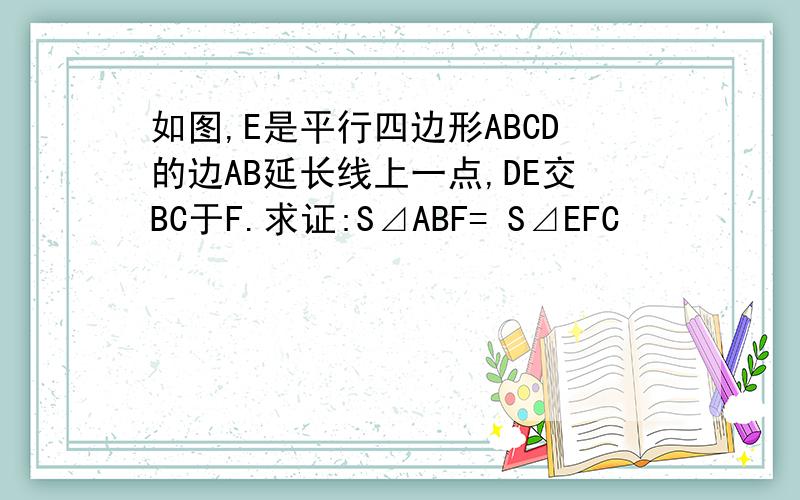 如图,E是平行四边形ABCD的边AB延长线上一点,DE交BC于F.求证:S⊿ABF= S⊿EFC