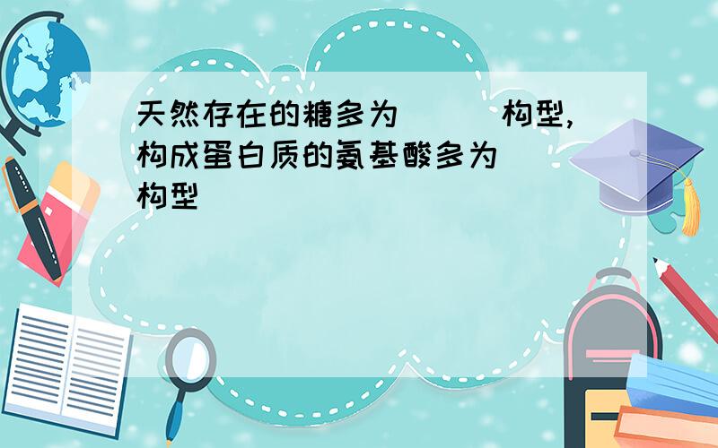 天然存在的糖多为___构型,构成蛋白质的氨基酸多为___构型