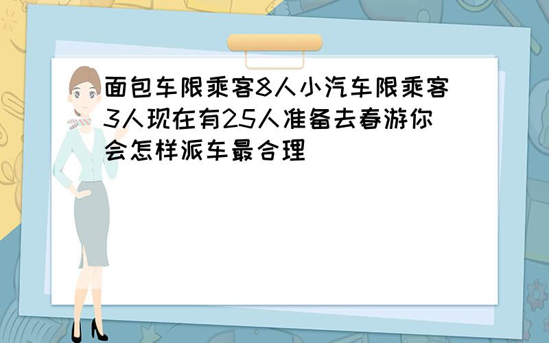 面包车限乘客8人小汽车限乘客3人现在有25人准备去春游你会怎样派车最合理