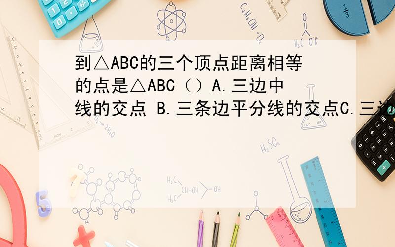 到△ABC的三个顶点距离相等的点是△ABC（）A.三边中线的交点 B.三条边平分线的交点C.三边上高的交点 D.三边垂直平分线的交点