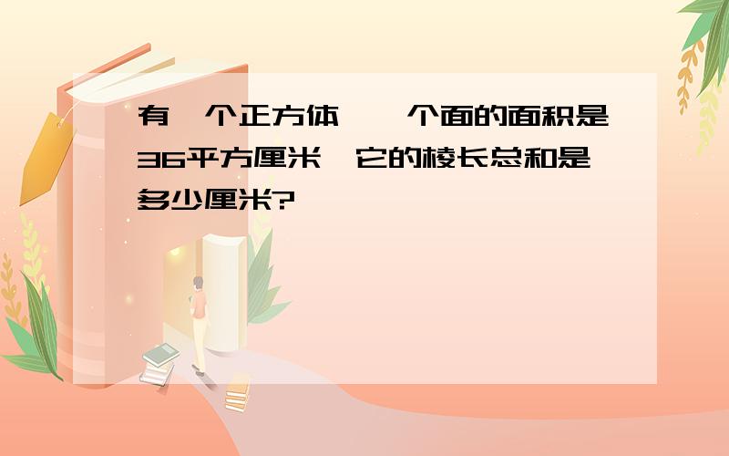 有一个正方体,一个面的面积是36平方厘米,它的棱长总和是多少厘米?