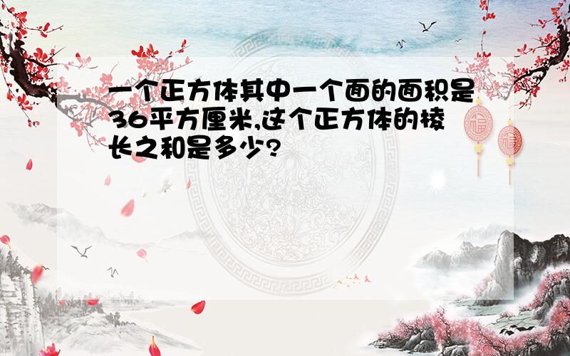 一个正方体其中一个面的面积是36平方厘米,这个正方体的棱长之和是多少?