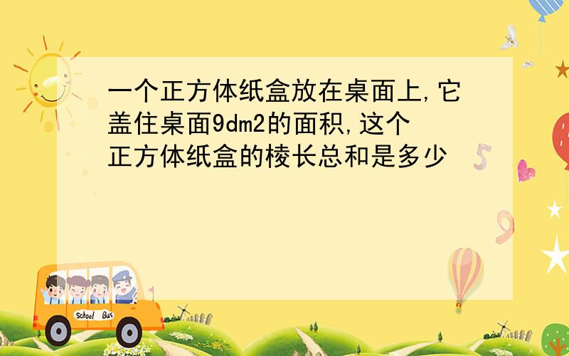 一个正方体纸盒放在桌面上,它盖住桌面9dm2的面积,这个正方体纸盒的棱长总和是多少