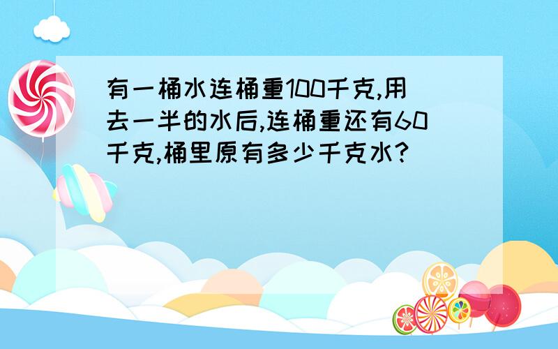 有一桶水连桶重100千克,用去一半的水后,连桶重还有60千克,桶里原有多少千克水?