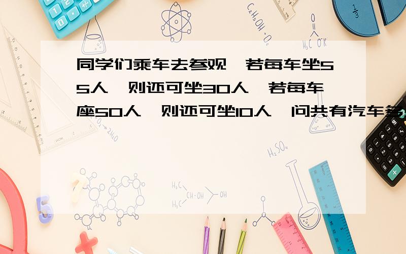 同学们乘车去参观,若每车坐55人,则还可坐30人,若每车座50人,则还可坐10人,问共有汽车多少,同学多少人?