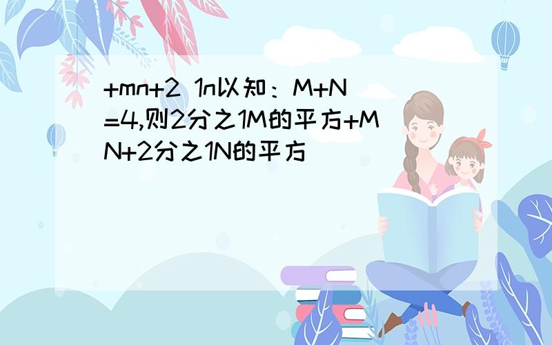 +mn+2 1n以知：M+N=4,则2分之1M的平方+MN+2分之1N的平方