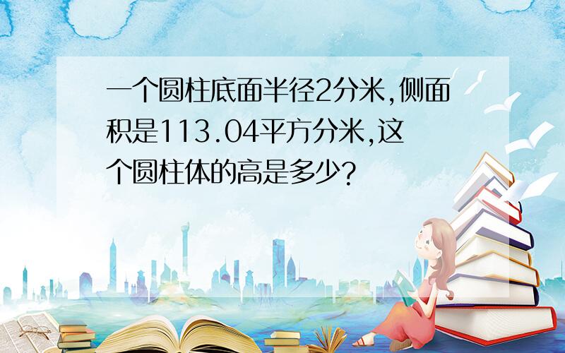 一个圆柱底面半径2分米,侧面积是113.04平方分米,这个圆柱体的高是多少?