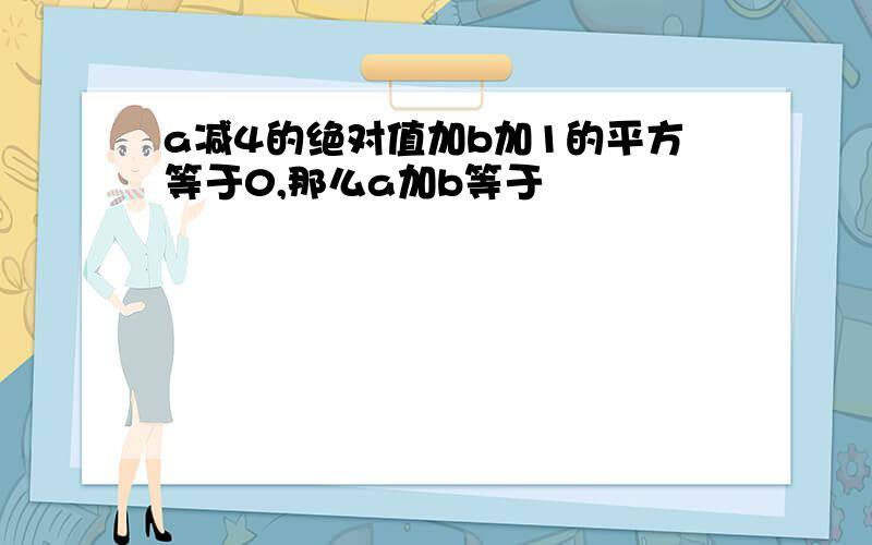 a减4的绝对值加b加1的平方等于0,那么a加b等于