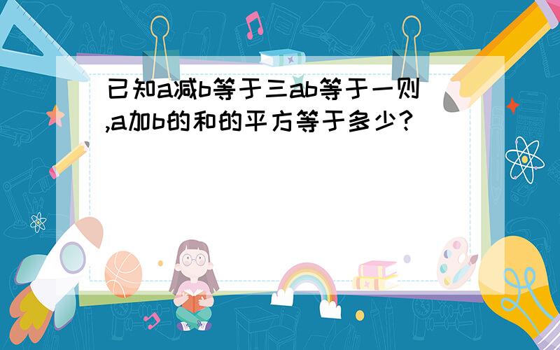 已知a减b等于三ab等于一则,a加b的和的平方等于多少?