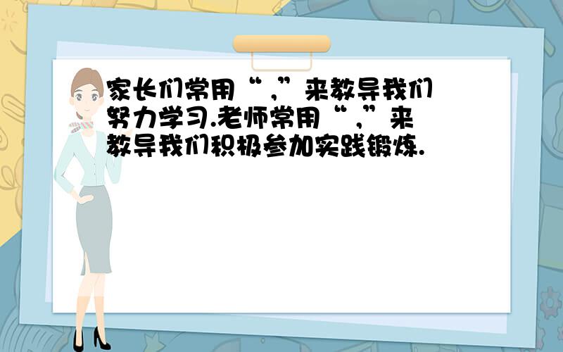 家长们常用“ ,”来教导我们努力学习.老师常用“ ,”来教导我们积极参加实践锻炼.