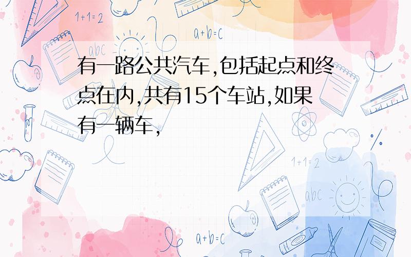 有一路公共汽车,包括起点和终点在内,共有15个车站,如果有一辆车,