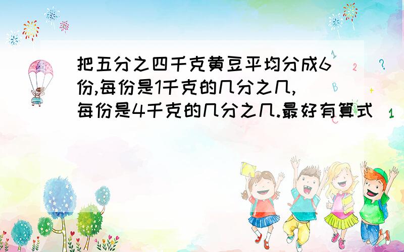 把五分之四千克黄豆平均分成6份,每份是1千克的几分之几,每份是4千克的几分之几.最好有算式