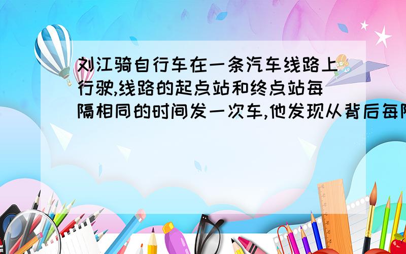 刘江骑自行车在一条汽车线路上行驶,线路的起点站和终点站每隔相同的时间发一次车,他发现从背后每隔12分钟开过来一辆汽车,而迎面每隔4分钟有一辆汽车驶来,问汽车是每隔多少分钟发一辆