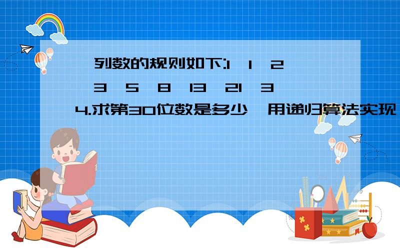 一列数的规则如下:1、1、2、3、5、8、13、21、34.求第30位数是多少,用递归算法实现（C#编写）.你的回答 后边不懂啊 数列的规律是从第3个数开始,每个数是前两个数的和.“public static int Foo(int i