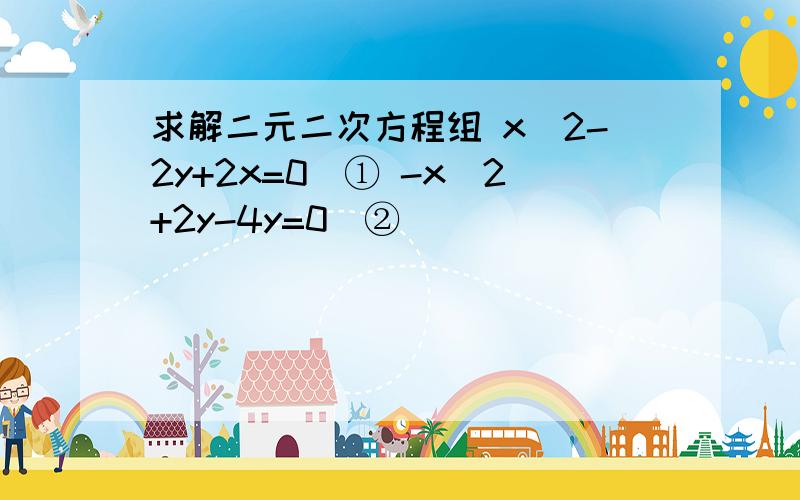 求解二元二次方程组 x^2-2y+2x=0　① -x^2+2y-4y=0　②