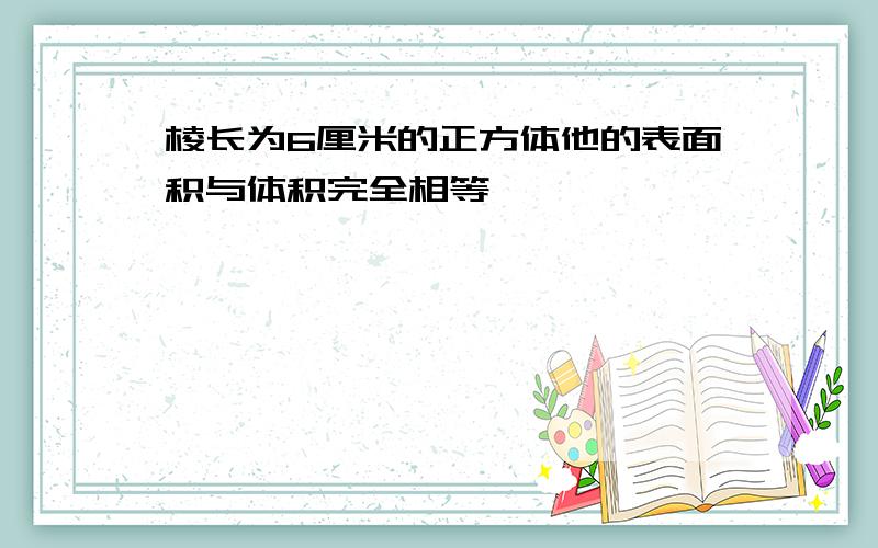 棱长为6厘米的正方体他的表面积与体积完全相等