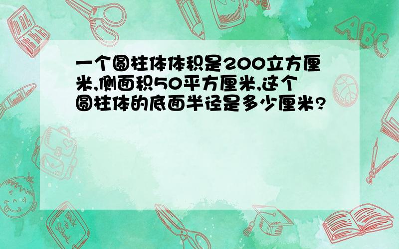 一个圆柱体体积是200立方厘米,侧面积50平方厘米,这个圆柱体的底面半径是多少厘米?